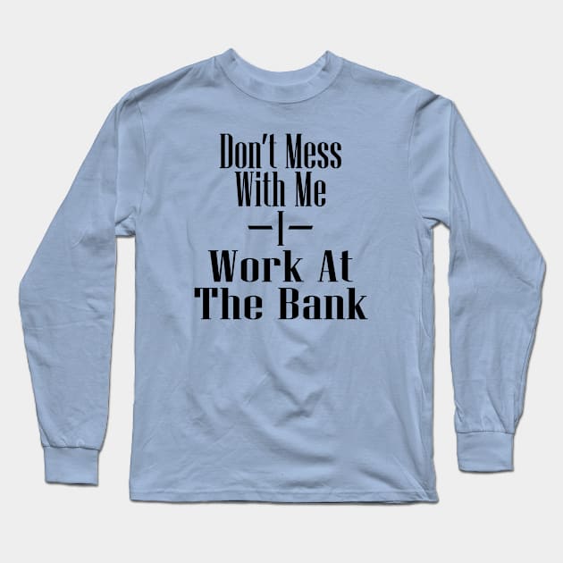 Don't Mess With Me I Work At The Bank Long Sleeve T-Shirt by Max's Failures
